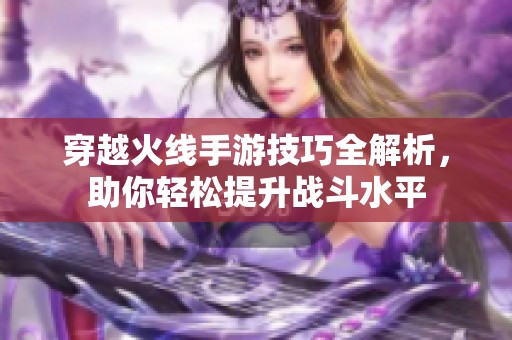 穿越火線手游技巧全解析，助你輕松提升戰(zhàn)斗水平