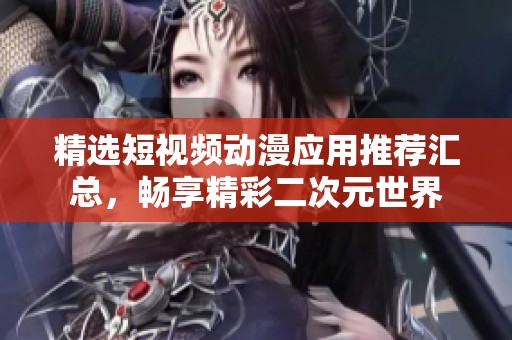 精選短視頻動(dòng)漫應(yīng)用推薦匯總，暢享精彩二次元世界