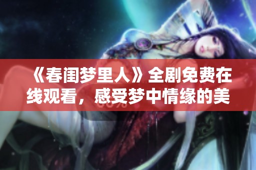 《春閨夢里人》全劇免費在線觀看，感受夢中情緣的美妙旅程