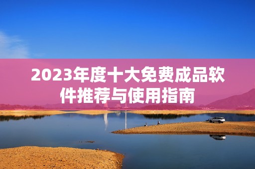 2023年度十大免費(fèi)成品軟件推薦與使用指南