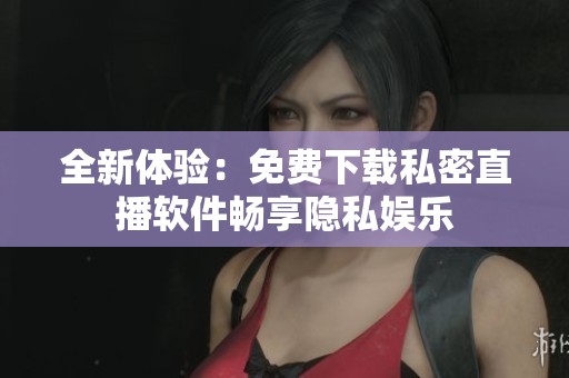全新體驗：免費下載私密直播軟件暢享隱私娛樂