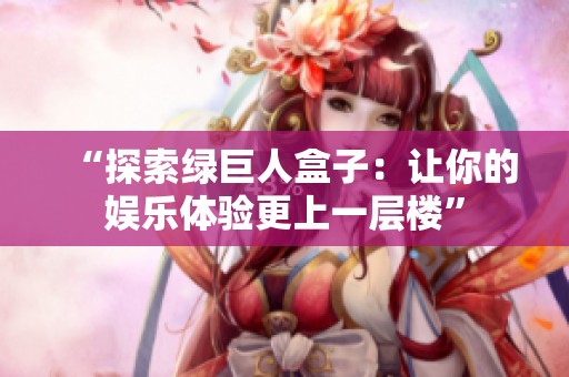 “探索綠巨人盒子：讓你的娛樂體驗更上一層樓”