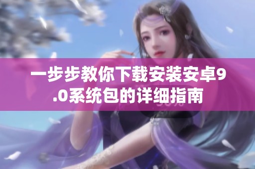 一步步教你下載安裝安卓9.0系統(tǒng)包的詳細(xì)指南