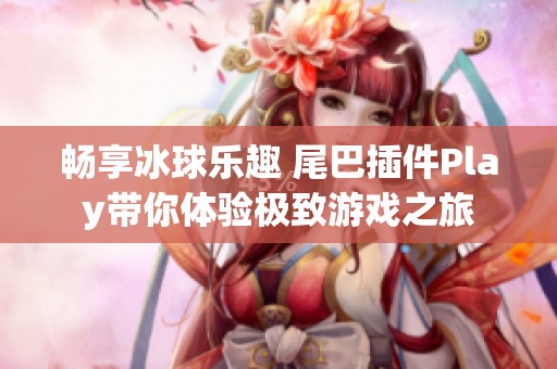 暢享冰球樂趣 尾巴插件Play帶你體驗(yàn)極致游戲之旅