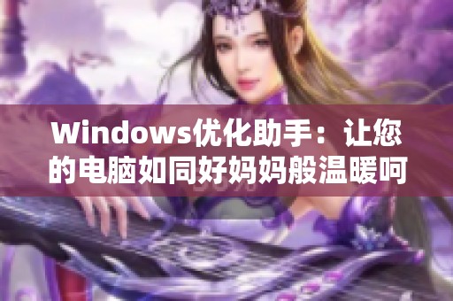 Windows優(yōu)化助手：讓您的電腦如同好媽媽般溫暖呵護