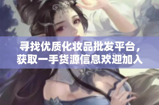 尋找優(yōu)質(zhì)化妝品批發(fā)平臺，獲取一手貨源信息歡迎加入