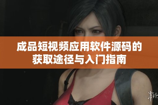 成品短視頻應(yīng)用軟件源碼的獲取途徑與入門指南