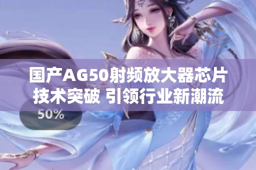 國產(chǎn)AG50射頻放大器芯片技術(shù)突破 引領(lǐng)行業(yè)新潮流