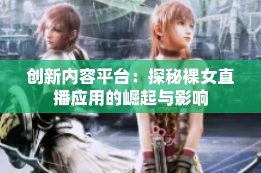創(chuàng)新內(nèi)容平臺：探秘裸女直播應(yīng)用的崛起與影響