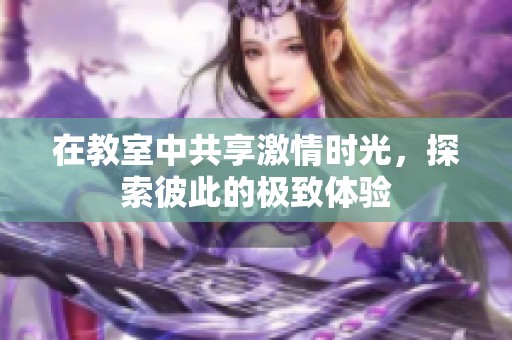 在教室中共享激情時光，探索彼此的極致體驗