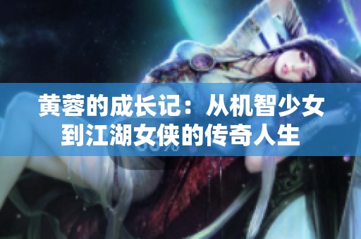 黃蓉的成長記：從機(jī)智少女到江湖女俠的傳奇人生