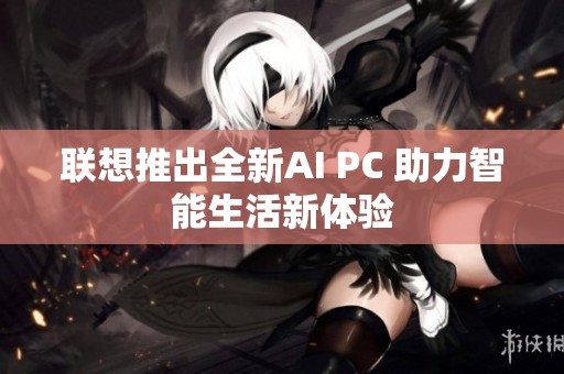 聯(lián)想推出全新AI PC 助力智能生活新體驗(yàn)