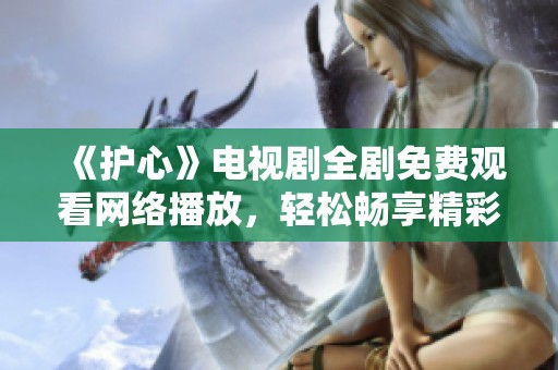 《護心》電視劇全劇免費觀看網(wǎng)絡(luò)播放，輕松暢享精彩內(nèi)容