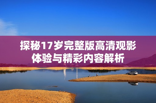 探秘17歲完整版高清觀影體驗與精彩內容解析
