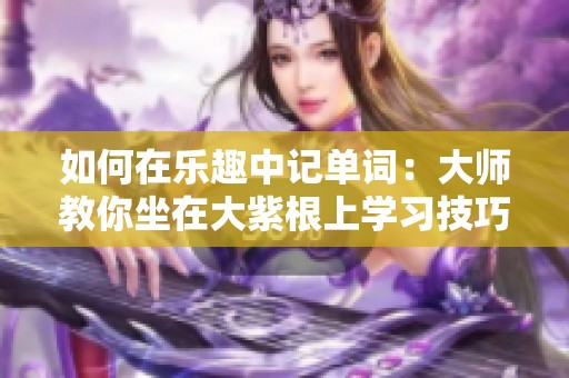 如何在樂趣中記單詞：大師教你坐在大紫根上學(xué)習(xí)技巧