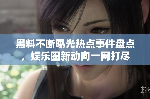 黑料不斷曝光熱點(diǎn)事件盤(pán)點(diǎn)，娛樂(lè)圈新動(dòng)向一網(wǎng)打盡