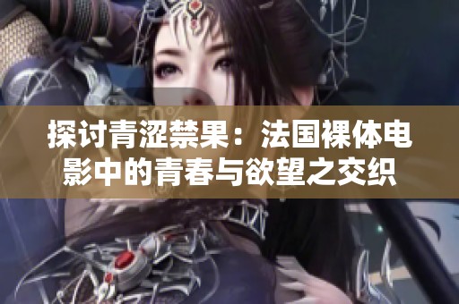 探討青澀禁果：法國(guó)裸體電影中的青春與欲望之交織