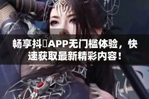 暢享抖抈APP無門檻體驗(yàn)，快速獲取最新精彩內(nèi)容！