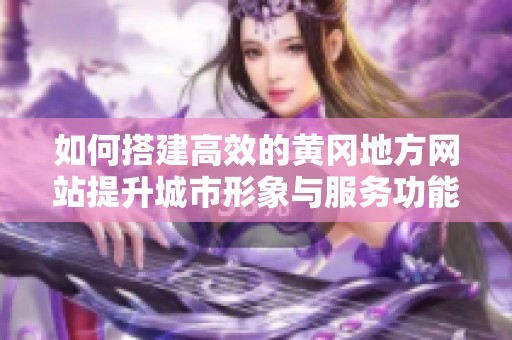 如何搭建高效的黃岡地方網站提升城市形象與服務功能