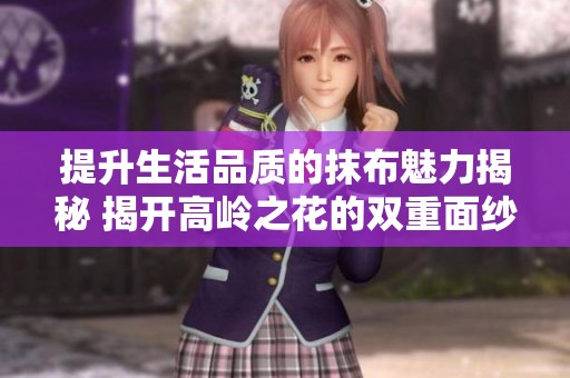 提升生活品質(zhì)的抹布魅力揭秘 揭開高嶺之花的雙重面紗