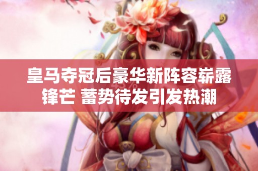 皇馬奪冠后豪華新陣容嶄露鋒芒 蓄勢(shì)待發(fā)引發(fā)熱潮