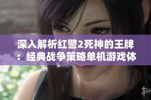 深入解析紅警2死神的王牌：經(jīng)典戰(zhàn)爭策略單機(jī)游戲體驗(yàn)