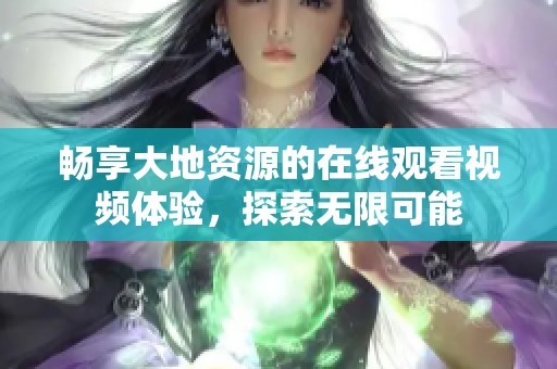 暢享大地資源的在線觀看視頻體驗，探索無限可能