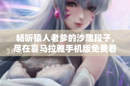 暢聽猿人老爹的沙雕段子，盡在喜馬拉雅手機(jī)版免費(fèi)看！
