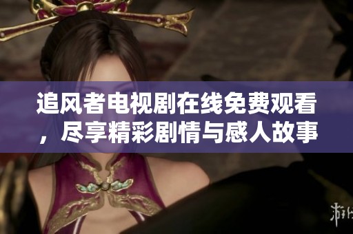 追風(fēng)者電視劇在線免費(fèi)觀看，盡享精彩劇情與感人故事