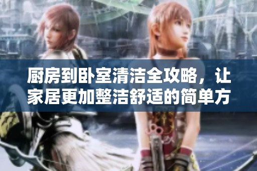 廚房到臥室清潔全攻略，讓家居更加整潔舒適的簡(jiǎn)單方法