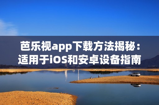 芭樂視app下載方法揭秘：適用于iOS和安卓設(shè)備指南