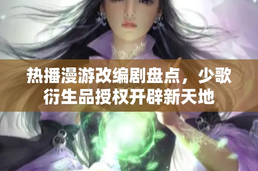熱播漫游改編劇盤點，少歌衍生品授權(quán)開辟新天地