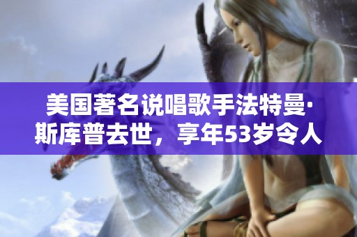 美國(guó)著名說(shuō)唱歌手法特曼·斯庫(kù)普去世，享年53歲令人惋惜