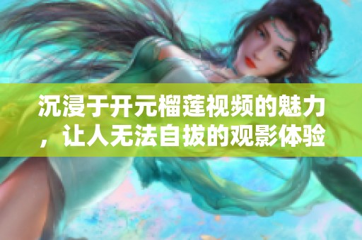 沉浸于開元榴蓮視頻的魅力，讓人無法自拔的觀影體驗