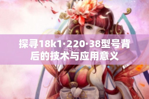 探尋18k1·220·38型號(hào)背后的技術(shù)與應(yīng)用意義