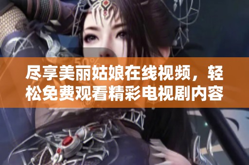 盡享美麗姑娘在線視頻，輕松免費(fèi)觀看精彩電視劇內(nèi)容