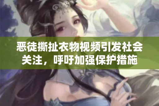 惡徒撕扯衣物視頻引發(fā)社會關(guān)注，呼吁加強保護(hù)措施