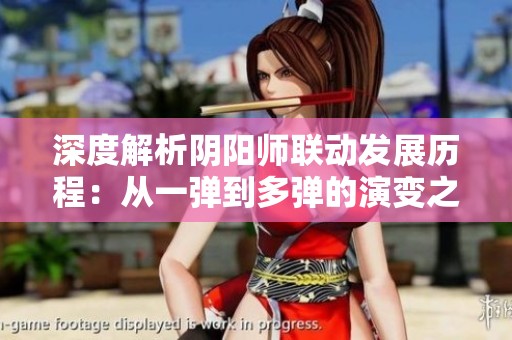 深度解析陰陽師聯(lián)動發(fā)展歷程：從一彈到多彈的演變之路