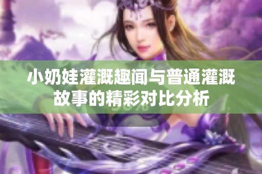 小奶娃灌溉趣聞與普通灌溉故事的精彩對(duì)比分析