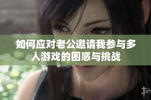 如何應(yīng)對老公邀請我參與多人游戲的困惑與挑戰(zhàn)