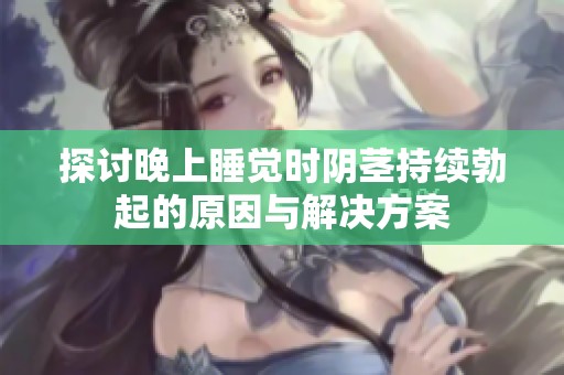 探討晚上睡覺時(shí)陰莖持續(xù)勃起的原因與解決方案