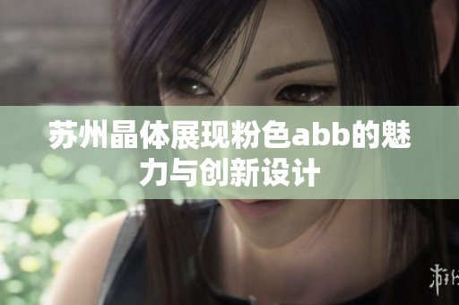 蘇州晶體展現(xiàn)粉色abb的魅力與創(chuàng)新設(shè)計(jì)