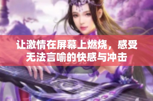 讓激情在屏幕上燃燒，感受無法言喻的快感與沖擊