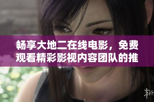 暢享大地二在線電影，免費(fèi)觀看精彩影視內(nèi)容團(tuán)隊(duì)的推薦