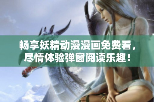 暢享妖精動漫漫畫免費看，盡情體驗彈窗閱讀樂趣！