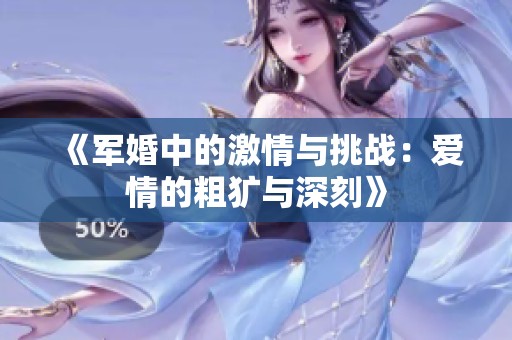 《軍婚中的激情與挑戰(zhàn)：愛情的粗獷與深刻》
