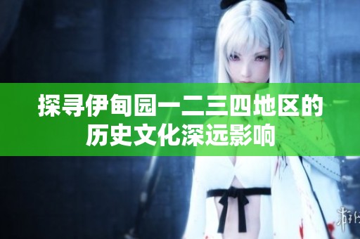 探尋伊甸園一二三四地區(qū)的歷史文化深遠(yuǎn)影響