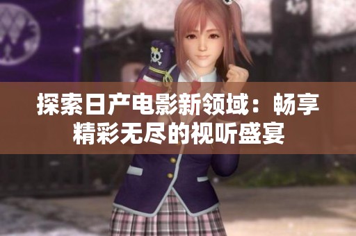 探索日產(chǎn)電影新領(lǐng)域：暢享精彩無(wú)盡的視聽盛宴