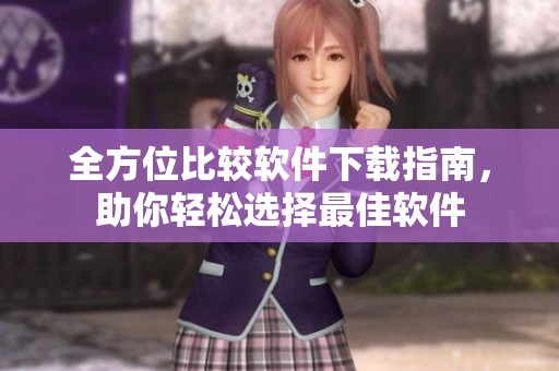 全方位比較軟件下載指南，助你輕松選擇最佳軟件