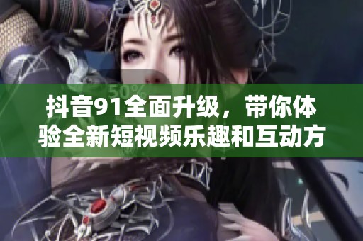 抖音91全面升級，帶你體驗全新短視頻樂趣和互動方式